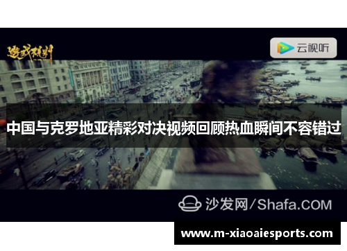中国与克罗地亚精彩对决视频回顾热血瞬间不容错过