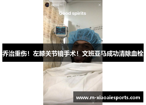 乔治重伤！左膝关节镜手术！文班亚马成功清除血栓