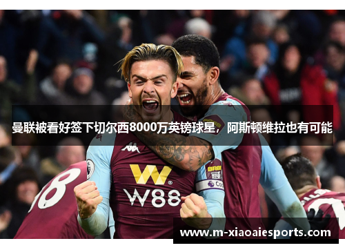 曼联被看好签下切尔西8000万英镑球星，阿斯顿维拉也有可能